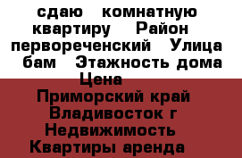 сдаю 1-комнатную квартиру  › Район ­ первореченский › Улица ­ бам › Этажность дома ­ 9 › Цена ­ 15 000 - Приморский край, Владивосток г. Недвижимость » Квартиры аренда   